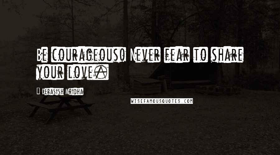 Debasish Mridha Quotes: Be courageous! Never fear to share your love.