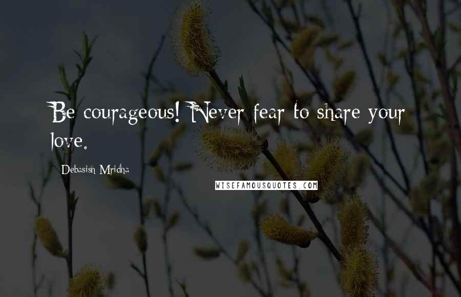 Debasish Mridha Quotes: Be courageous! Never fear to share your love.