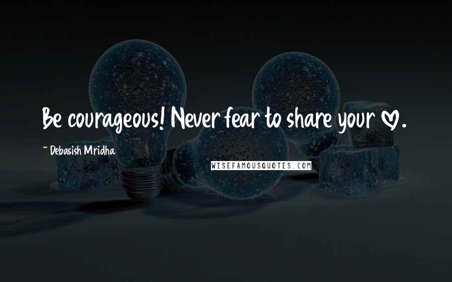 Debasish Mridha Quotes: Be courageous! Never fear to share your love.