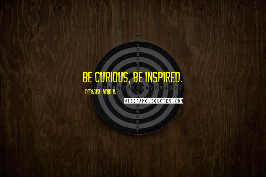 Debasish Mridha Quotes: Be curious, be inspired.