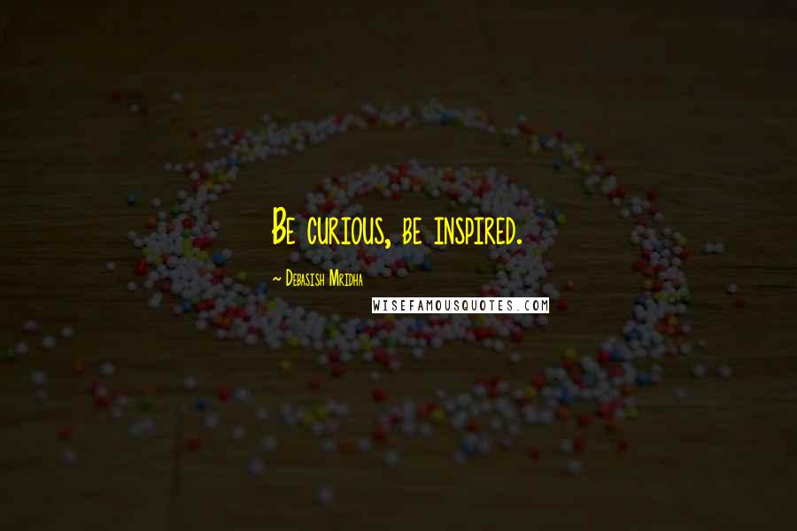 Debasish Mridha Quotes: Be curious, be inspired.