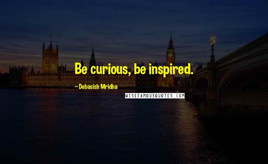 Debasish Mridha Quotes: Be curious, be inspired.