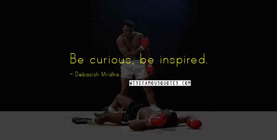 Debasish Mridha Quotes: Be curious, be inspired.