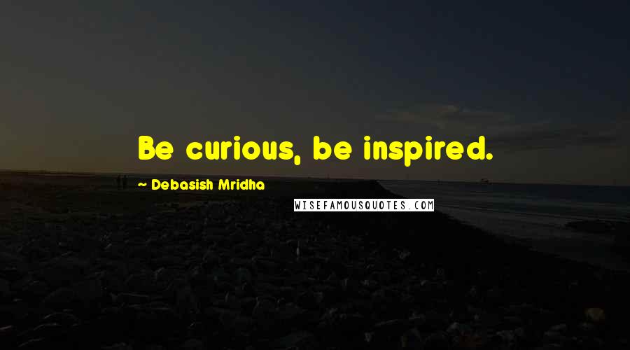 Debasish Mridha Quotes: Be curious, be inspired.