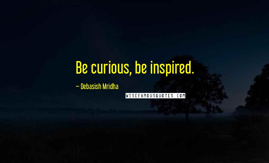 Debasish Mridha Quotes: Be curious, be inspired.