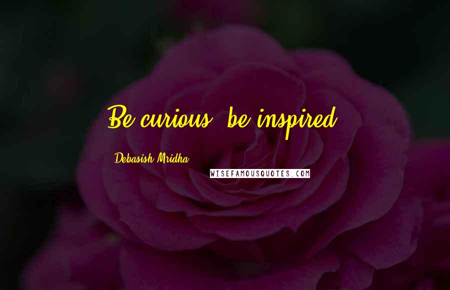 Debasish Mridha Quotes: Be curious, be inspired.