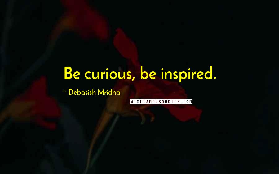 Debasish Mridha Quotes: Be curious, be inspired.