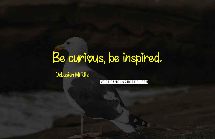 Debasish Mridha Quotes: Be curious, be inspired.