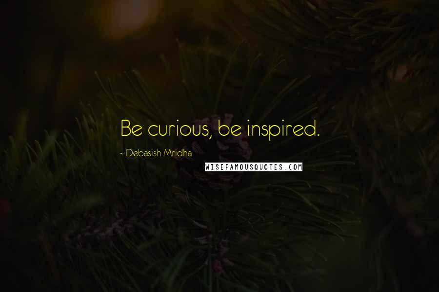 Debasish Mridha Quotes: Be curious, be inspired.