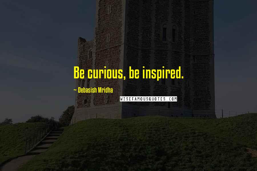 Debasish Mridha Quotes: Be curious, be inspired.