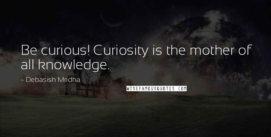 Debasish Mridha Quotes: Be curious! Curiosity is the mother of all knowledge.