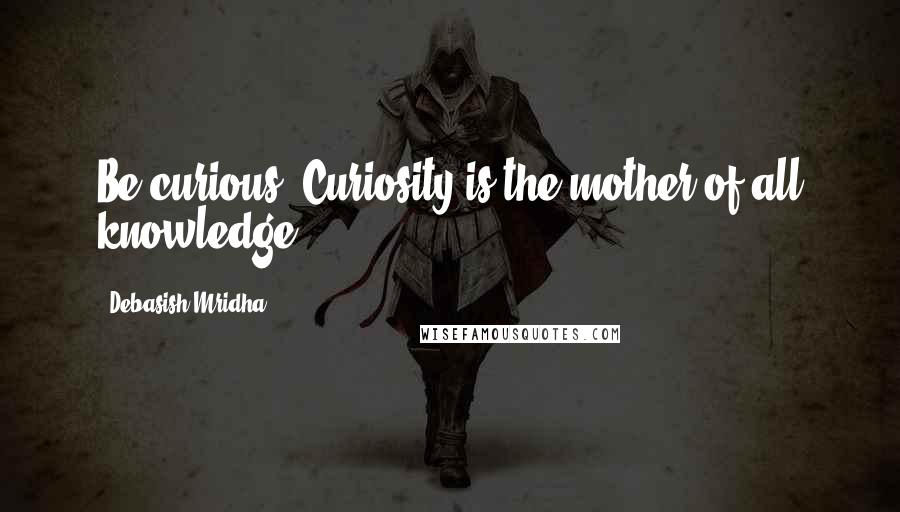 Debasish Mridha Quotes: Be curious! Curiosity is the mother of all knowledge.