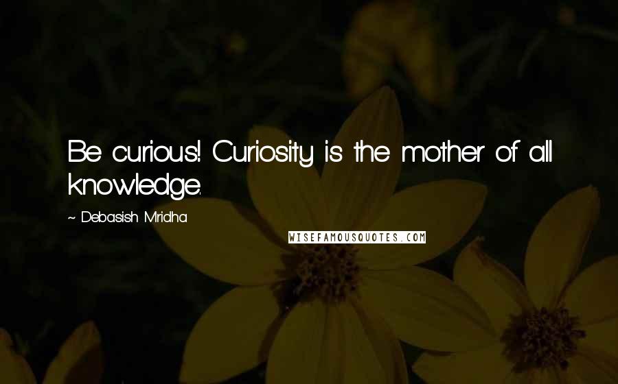 Debasish Mridha Quotes: Be curious! Curiosity is the mother of all knowledge.