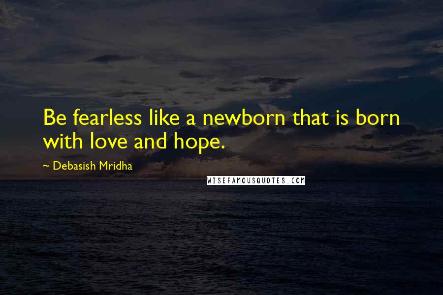 Debasish Mridha Quotes: Be fearless like a newborn that is born with love and hope.