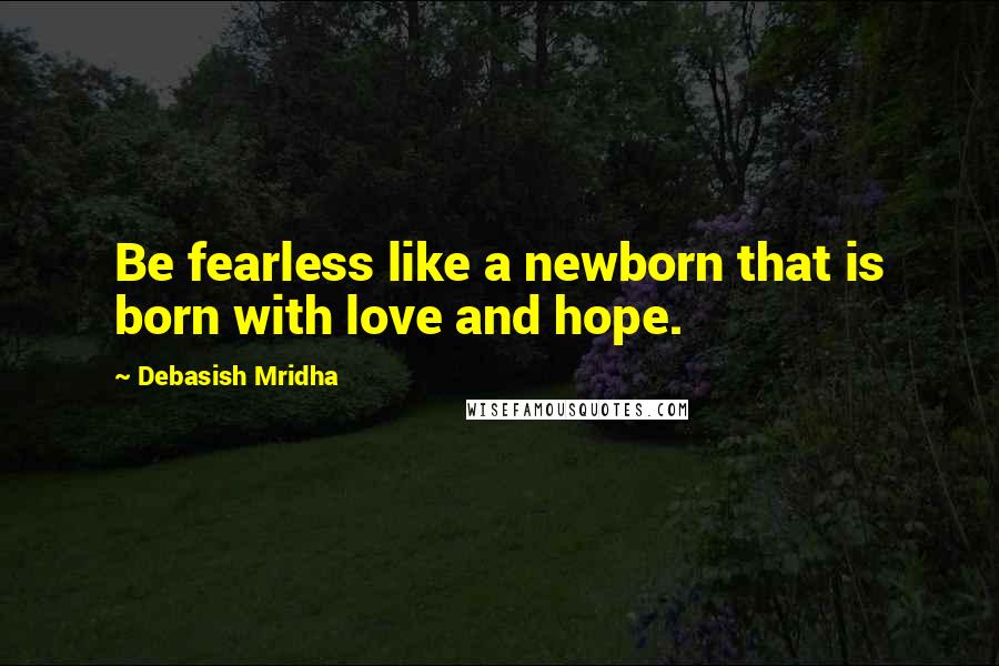 Debasish Mridha Quotes: Be fearless like a newborn that is born with love and hope.