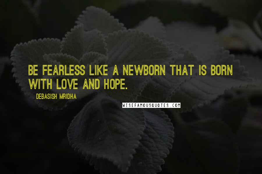 Debasish Mridha Quotes: Be fearless like a newborn that is born with love and hope.