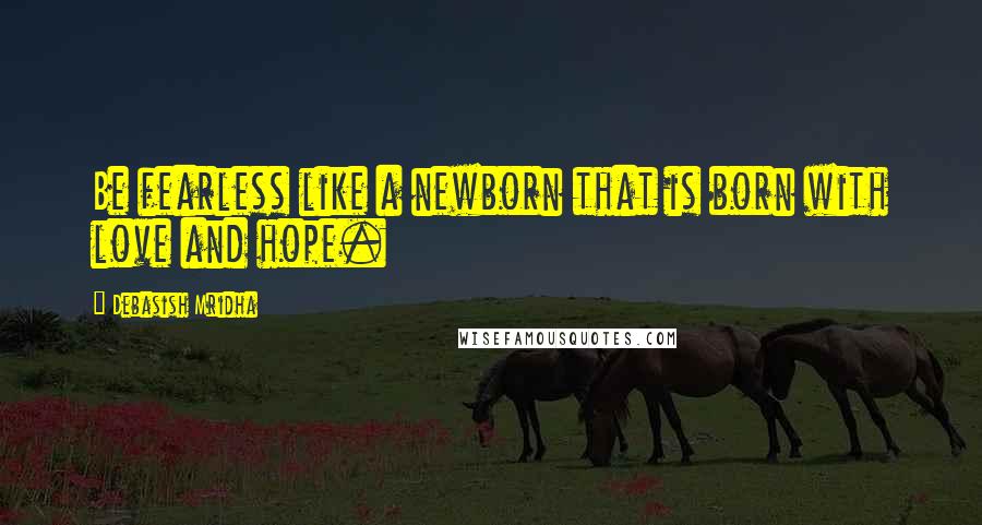 Debasish Mridha Quotes: Be fearless like a newborn that is born with love and hope.