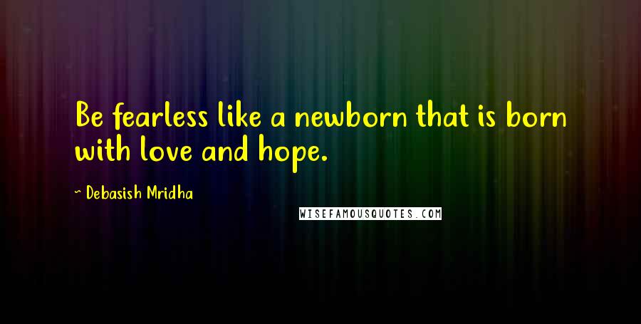 Debasish Mridha Quotes: Be fearless like a newborn that is born with love and hope.