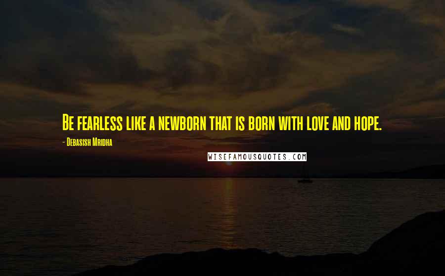 Debasish Mridha Quotes: Be fearless like a newborn that is born with love and hope.