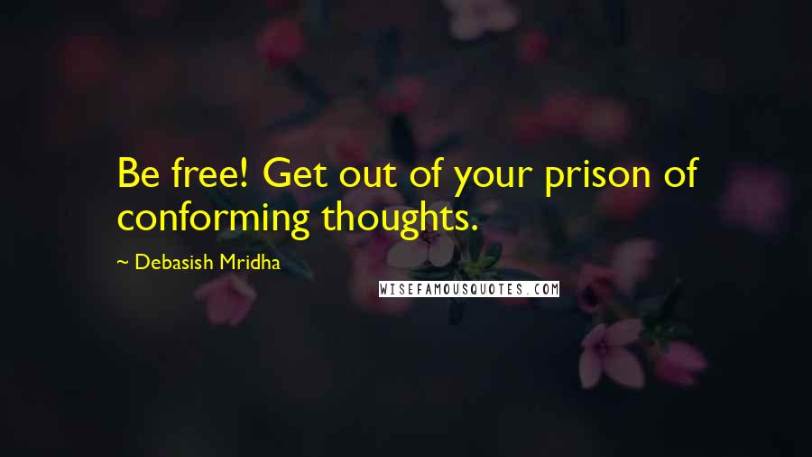 Debasish Mridha Quotes: Be free! Get out of your prison of conforming thoughts.