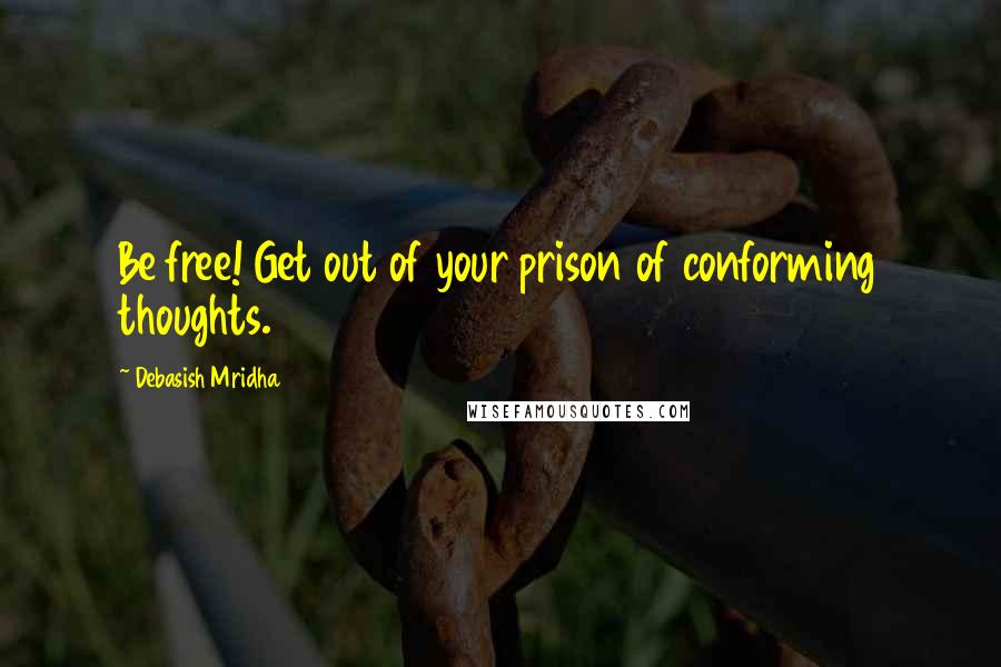 Debasish Mridha Quotes: Be free! Get out of your prison of conforming thoughts.