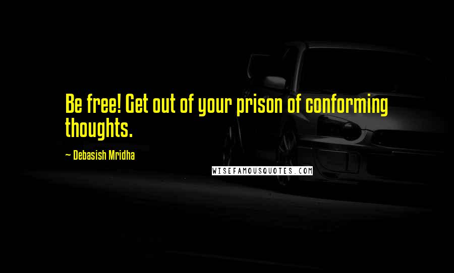 Debasish Mridha Quotes: Be free! Get out of your prison of conforming thoughts.