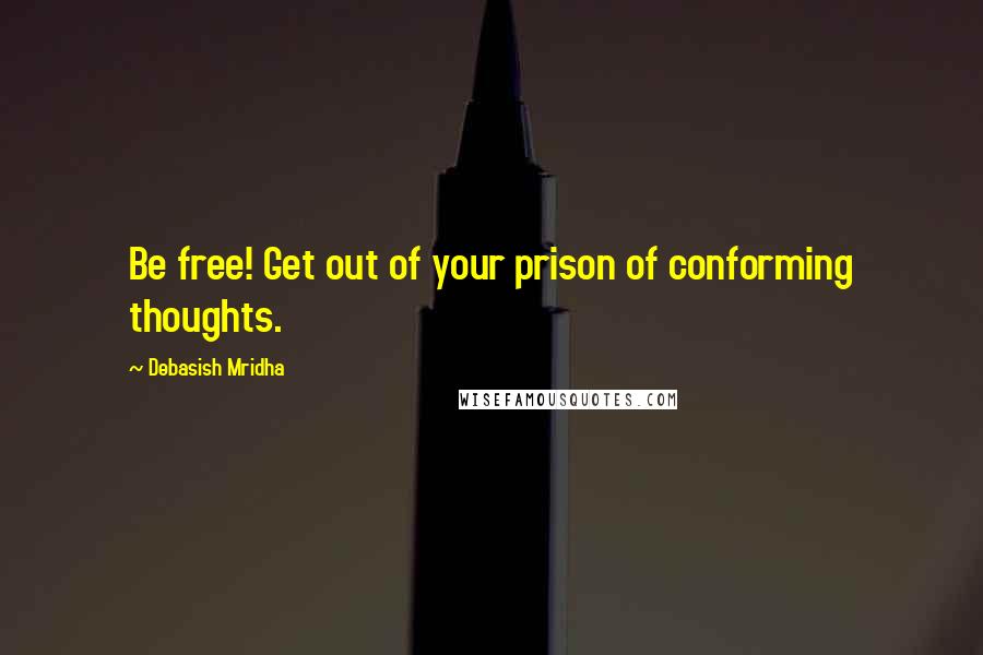 Debasish Mridha Quotes: Be free! Get out of your prison of conforming thoughts.