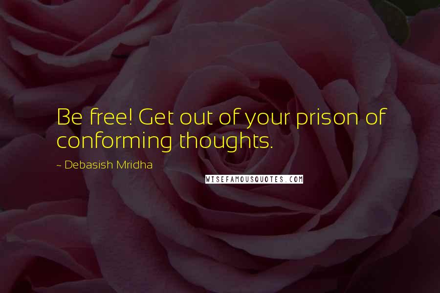 Debasish Mridha Quotes: Be free! Get out of your prison of conforming thoughts.