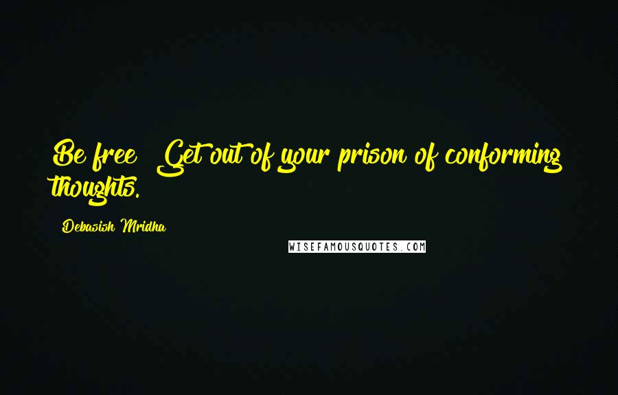 Debasish Mridha Quotes: Be free! Get out of your prison of conforming thoughts.