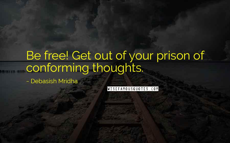 Debasish Mridha Quotes: Be free! Get out of your prison of conforming thoughts.