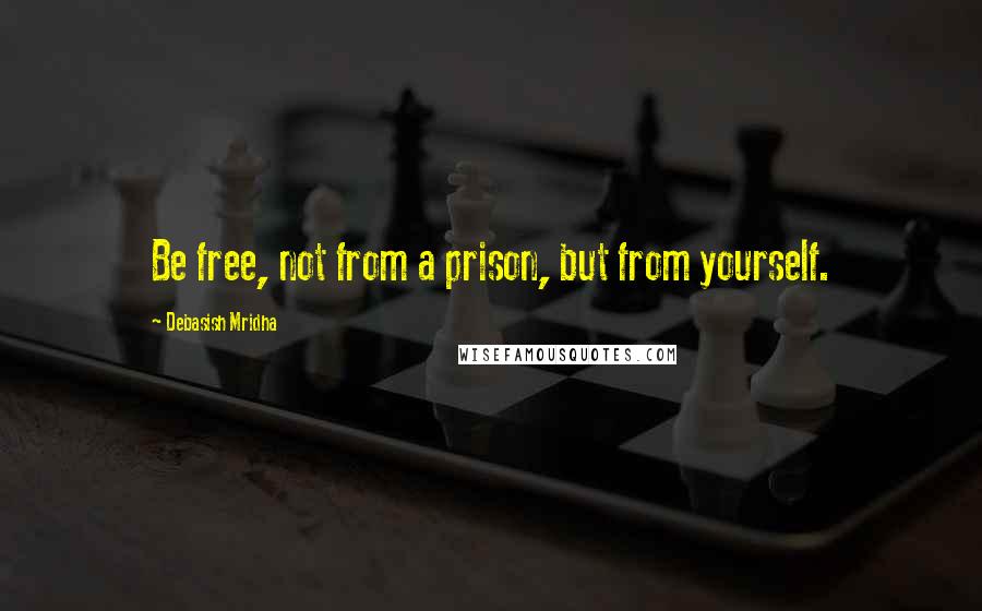 Debasish Mridha Quotes: Be free, not from a prison, but from yourself.