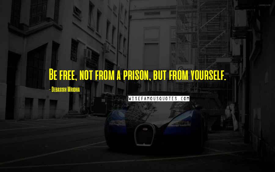 Debasish Mridha Quotes: Be free, not from a prison, but from yourself.