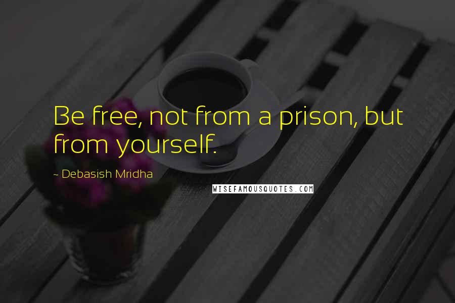 Debasish Mridha Quotes: Be free, not from a prison, but from yourself.