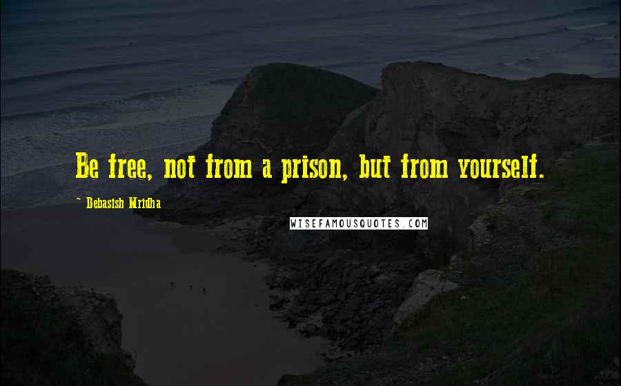 Debasish Mridha Quotes: Be free, not from a prison, but from yourself.