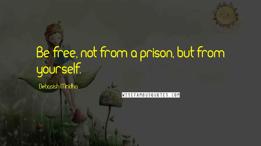 Debasish Mridha Quotes: Be free, not from a prison, but from yourself.