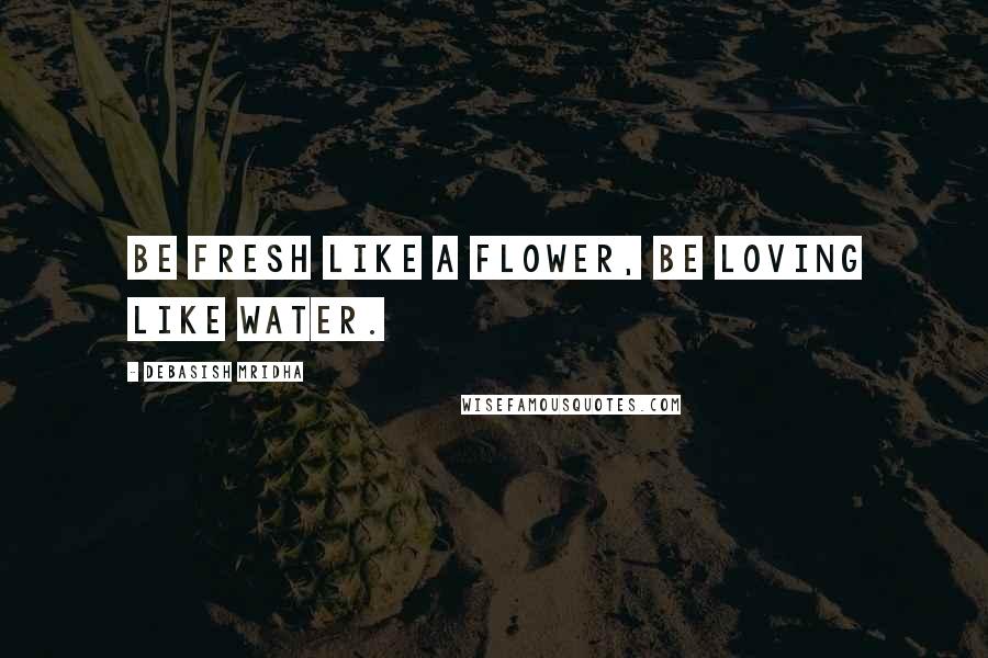 Debasish Mridha Quotes: Be fresh like a flower, be loving like water.