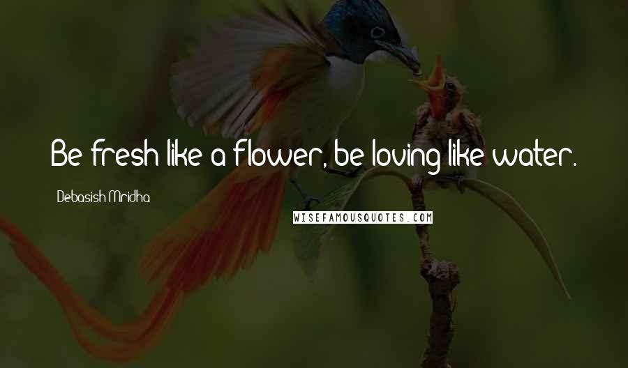 Debasish Mridha Quotes: Be fresh like a flower, be loving like water.