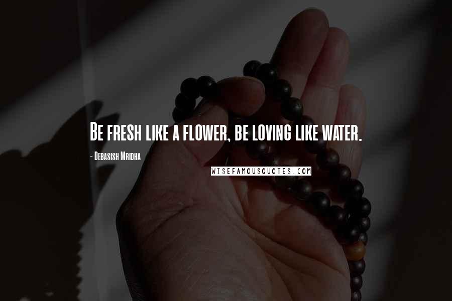 Debasish Mridha Quotes: Be fresh like a flower, be loving like water.