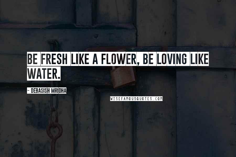 Debasish Mridha Quotes: Be fresh like a flower, be loving like water.