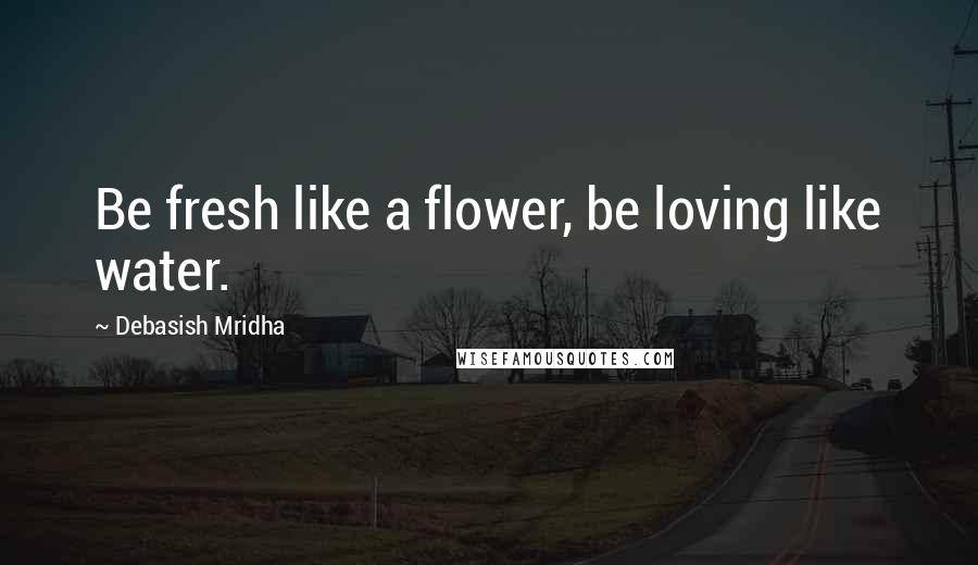 Debasish Mridha Quotes: Be fresh like a flower, be loving like water.