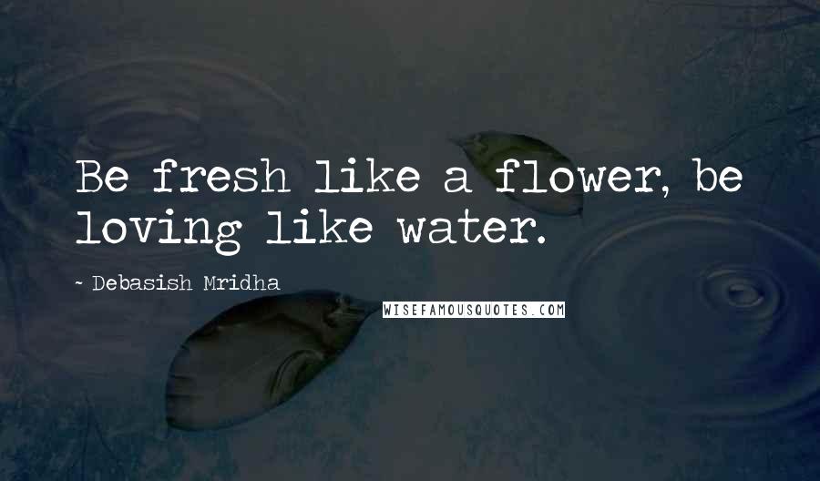 Debasish Mridha Quotes: Be fresh like a flower, be loving like water.