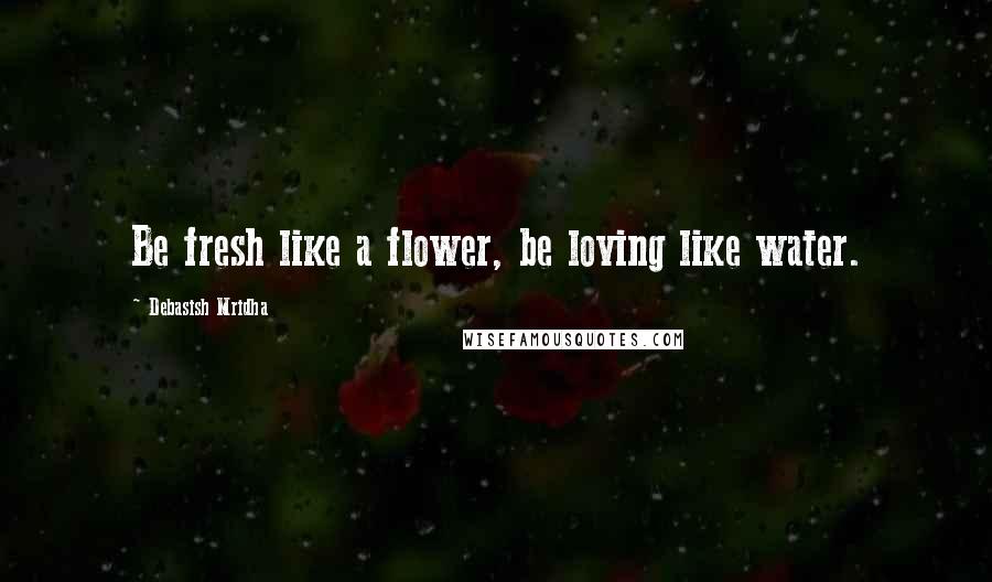 Debasish Mridha Quotes: Be fresh like a flower, be loving like water.