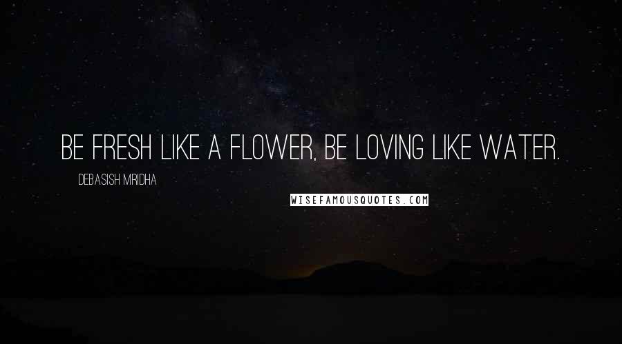 Debasish Mridha Quotes: Be fresh like a flower, be loving like water.