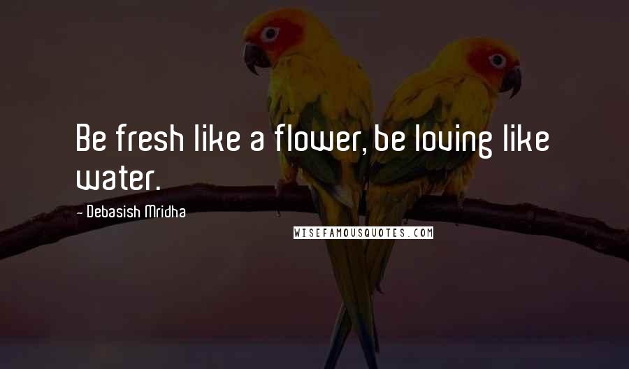 Debasish Mridha Quotes: Be fresh like a flower, be loving like water.