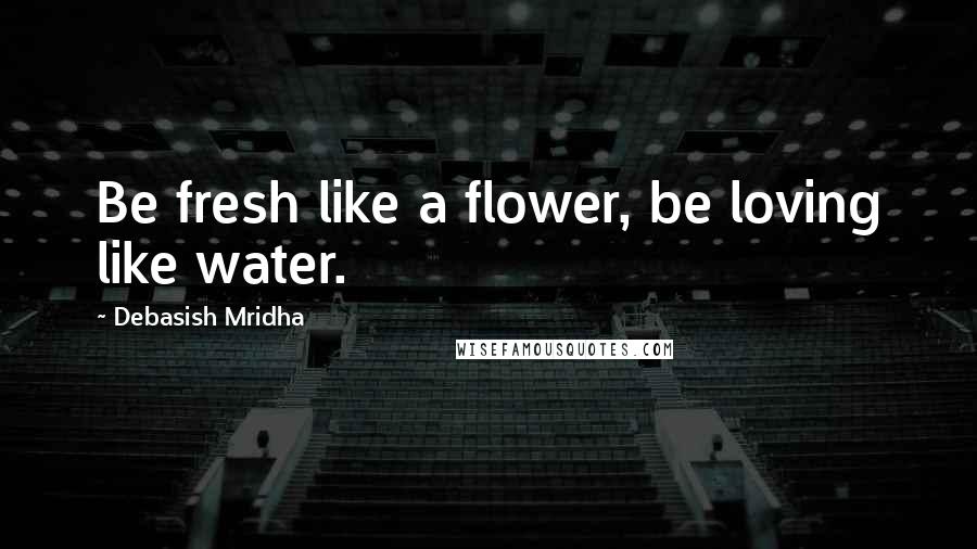 Debasish Mridha Quotes: Be fresh like a flower, be loving like water.