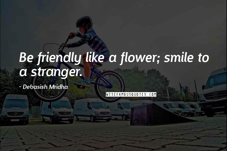 Debasish Mridha Quotes: Be friendly like a flower; smile to a stranger.