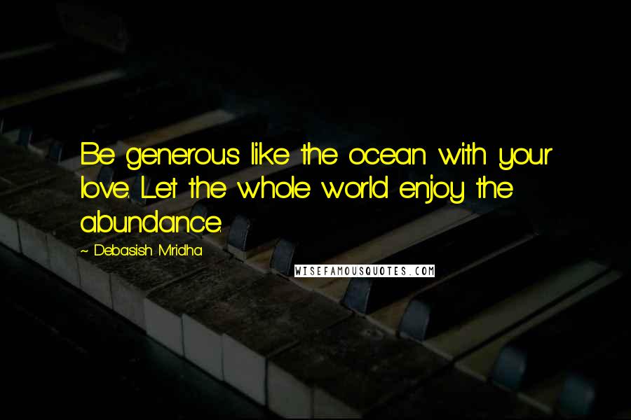 Debasish Mridha Quotes: Be generous like the ocean with your love. Let the whole world enjoy the abundance.