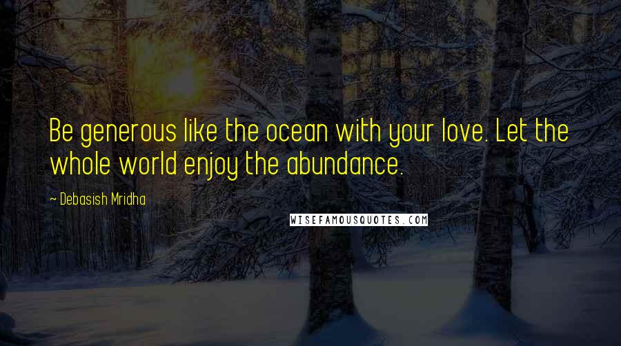 Debasish Mridha Quotes: Be generous like the ocean with your love. Let the whole world enjoy the abundance.