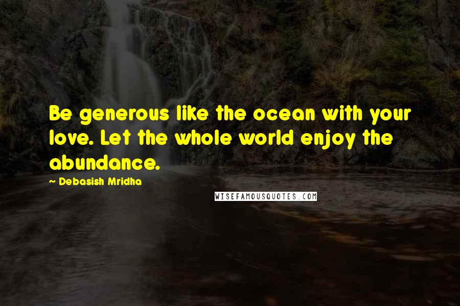 Debasish Mridha Quotes: Be generous like the ocean with your love. Let the whole world enjoy the abundance.