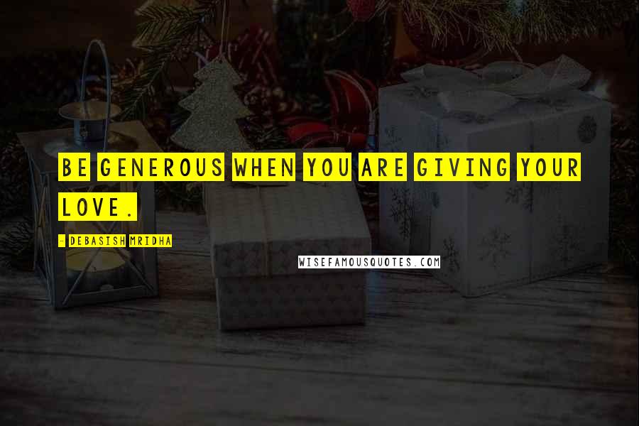 Debasish Mridha Quotes: Be generous when you are giving your love.